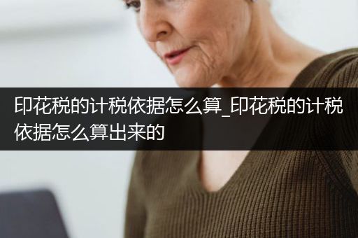 印花税的计税依据怎么算_印花税的计税依据怎么算出来的